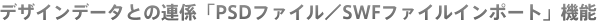 デザインデータとの連係「PSDファイル／SWFファイルインポート」機能