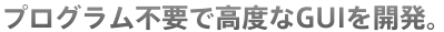 プログラム不要で高度なGUIを開発